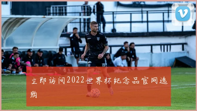 立即访问2022世界杯纪念品官网选购
