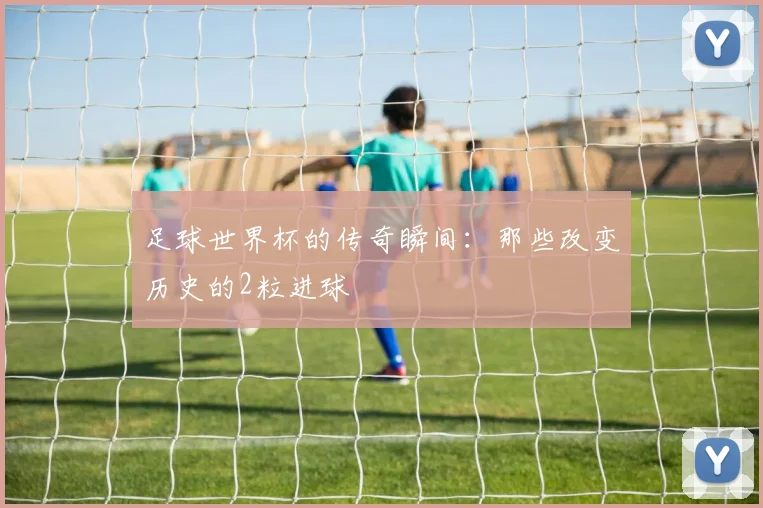 足球世界杯的传奇瞬间：那些改变历史的2粒进球