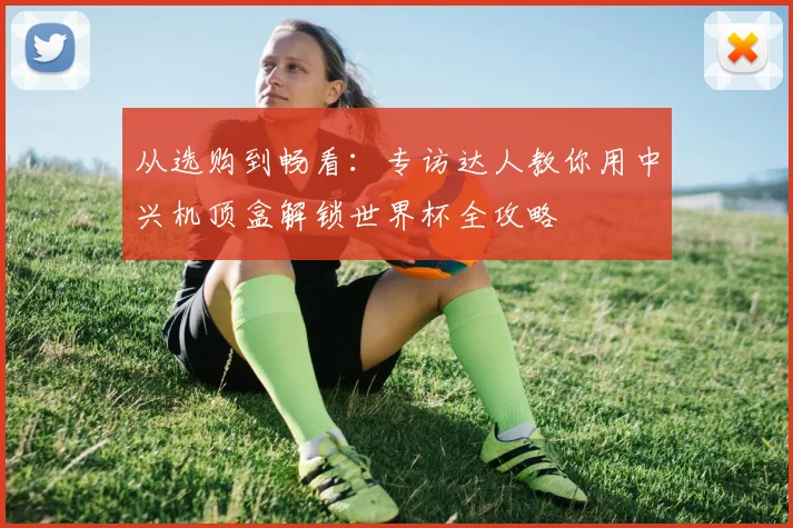 从选购到畅看：专访达人教你用中兴机顶盒解锁世界杯全攻略