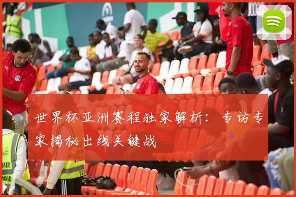 世界杯亚洲赛程独家解析：专访专家揭秘出线关键战