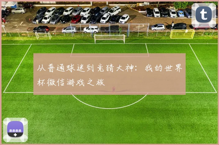 从普通球迷到竞猜大神：我的世界杯微信游戏之旅