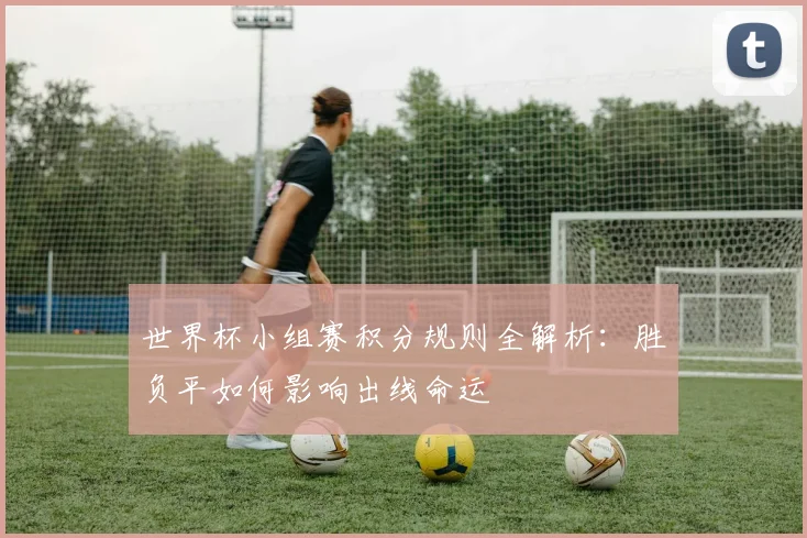 世界杯小组赛积分规则全解析：胜负平如何影响出线命运