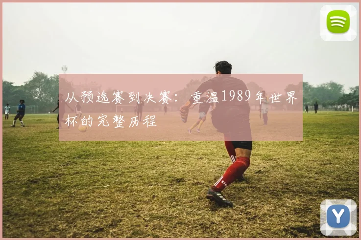 从预选赛到决赛：重温1989年世界杯的完整历程
