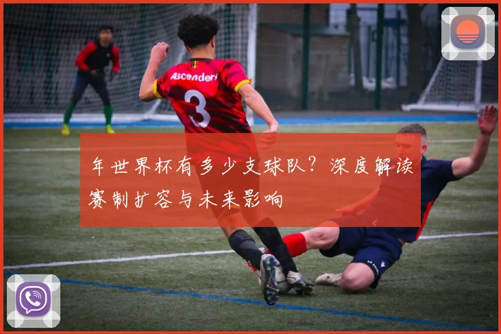 年世界杯有多少支球队？深度解读赛制扩容与未来影响