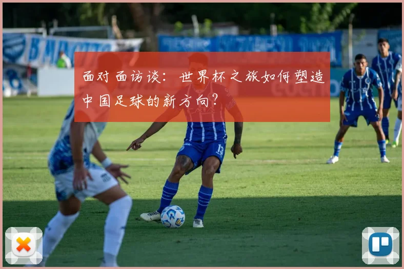面对面访谈：世界杯之旅如何塑造中国足球的新方向？