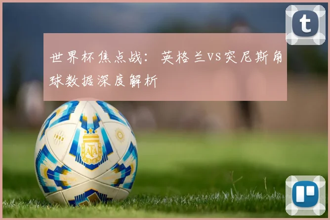 世界杯焦点战：英格兰vs突尼斯角球数据深度解析