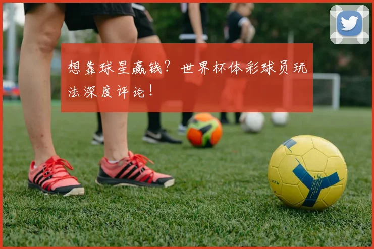 想靠球星赢钱？世界杯体彩球员玩法深度评论！