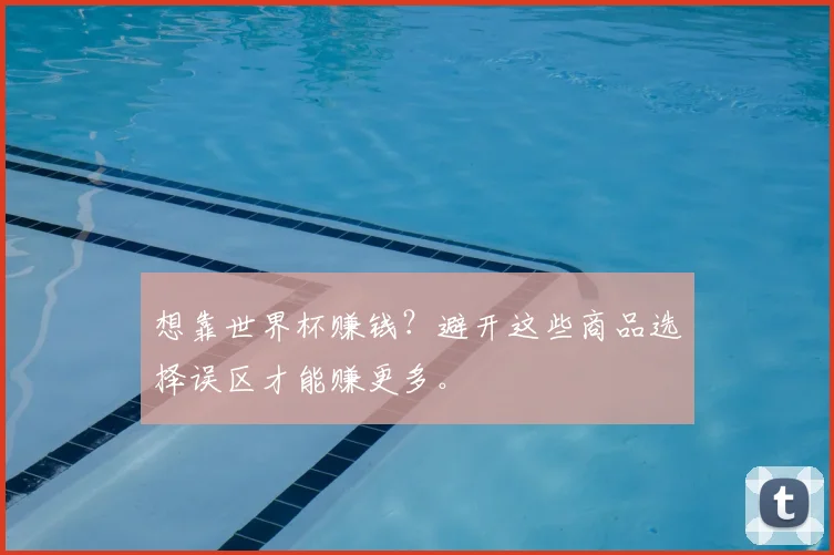 想靠世界杯赚钱？避开这些商品选择误区才能赚更多。