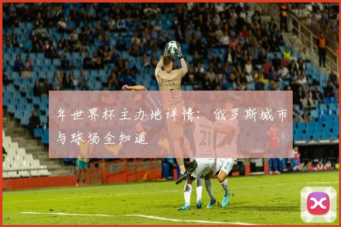 年世界杯主办地详情：俄罗斯城市与球场全知道